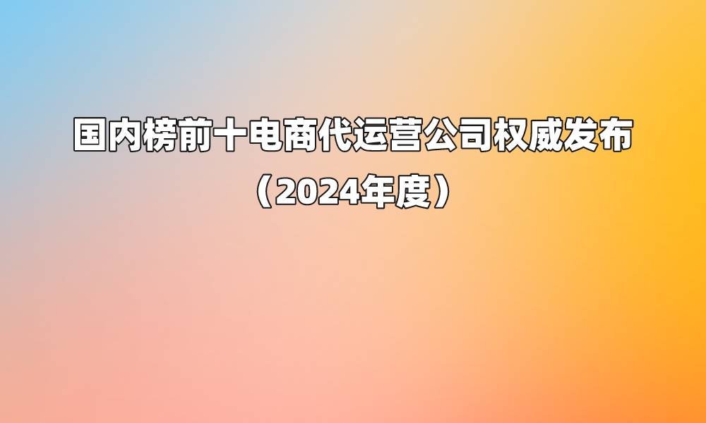 国内榜前十电商代运营公司权威发布（2024年度）