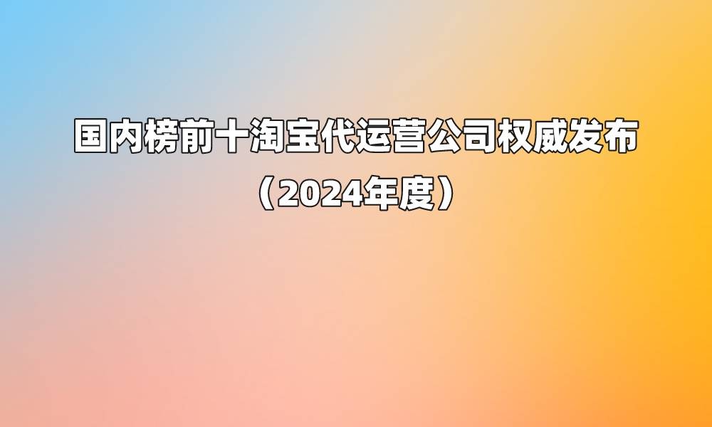 国内榜前十淘宝代运营公司权威发布（2024年度）