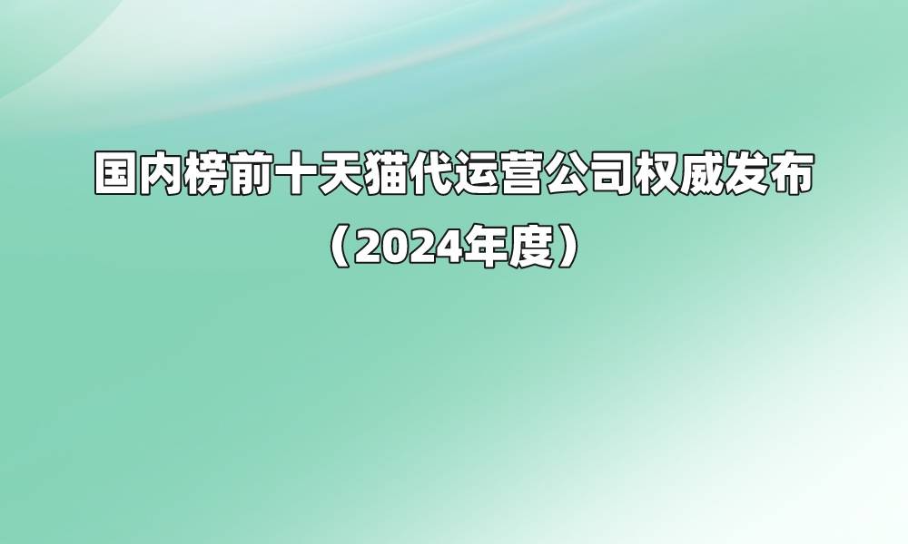 国内榜前十天猫代运营公司权威发布（2024年度）