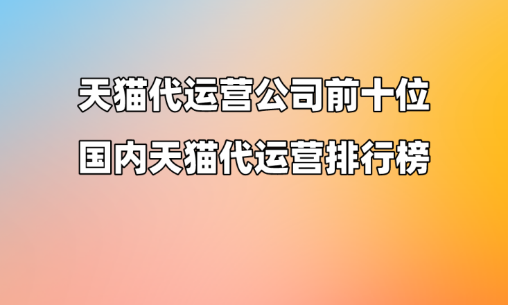 天猫代运营公司前十位，国内天猫代运营排行榜