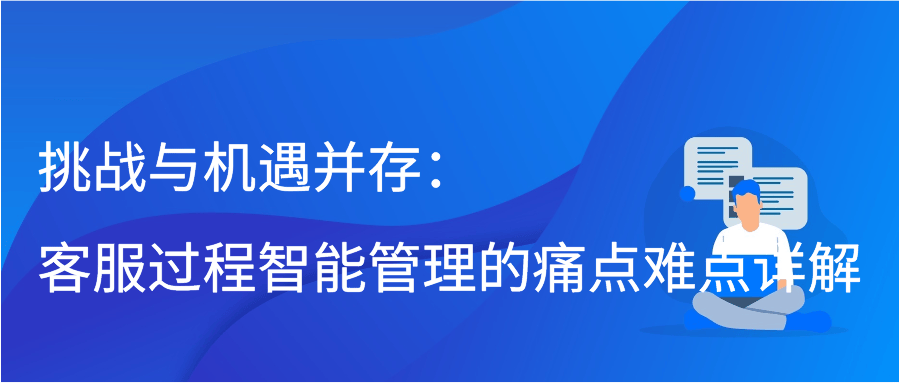 挑战与机遇并存：客服过程智能管理的痛点难点详解